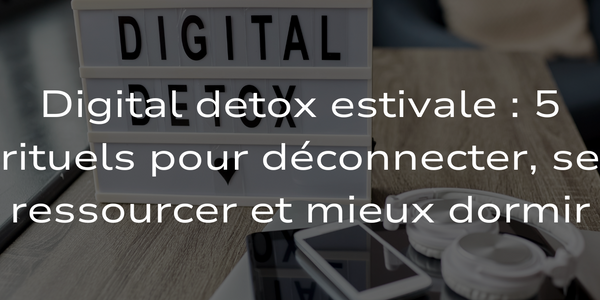 Digital detox estivale : 5 rituels pour déconnecter, se ressourcer et mieux dormir.