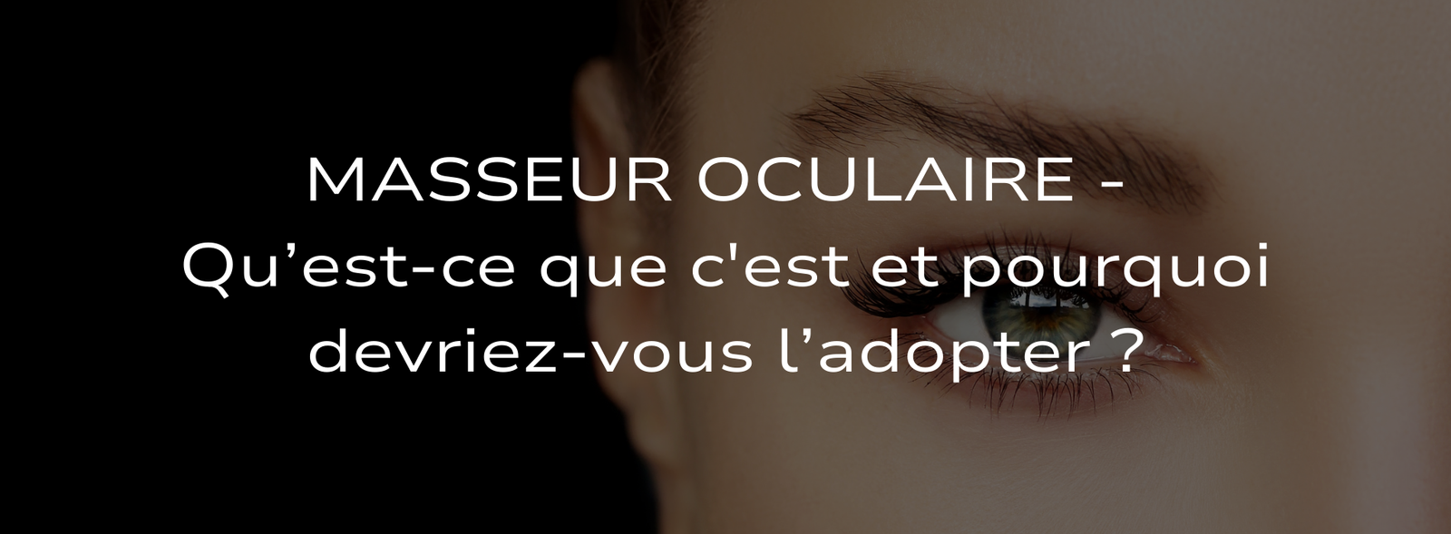 Masseur Oculaire - Qu’est-ce que c'est et pourquoi devriez-vous l’adopter ?