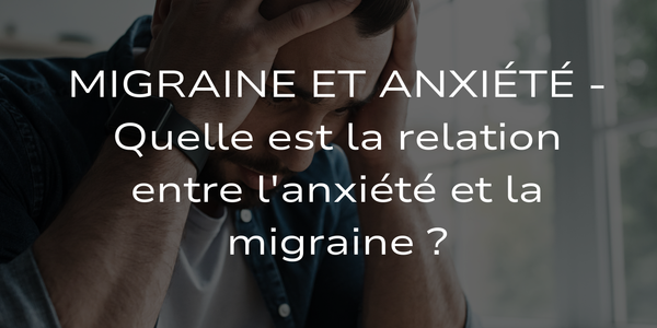 Migraine et Anxiété - Quelle est la relation entre l'anxiété et la migraine ?