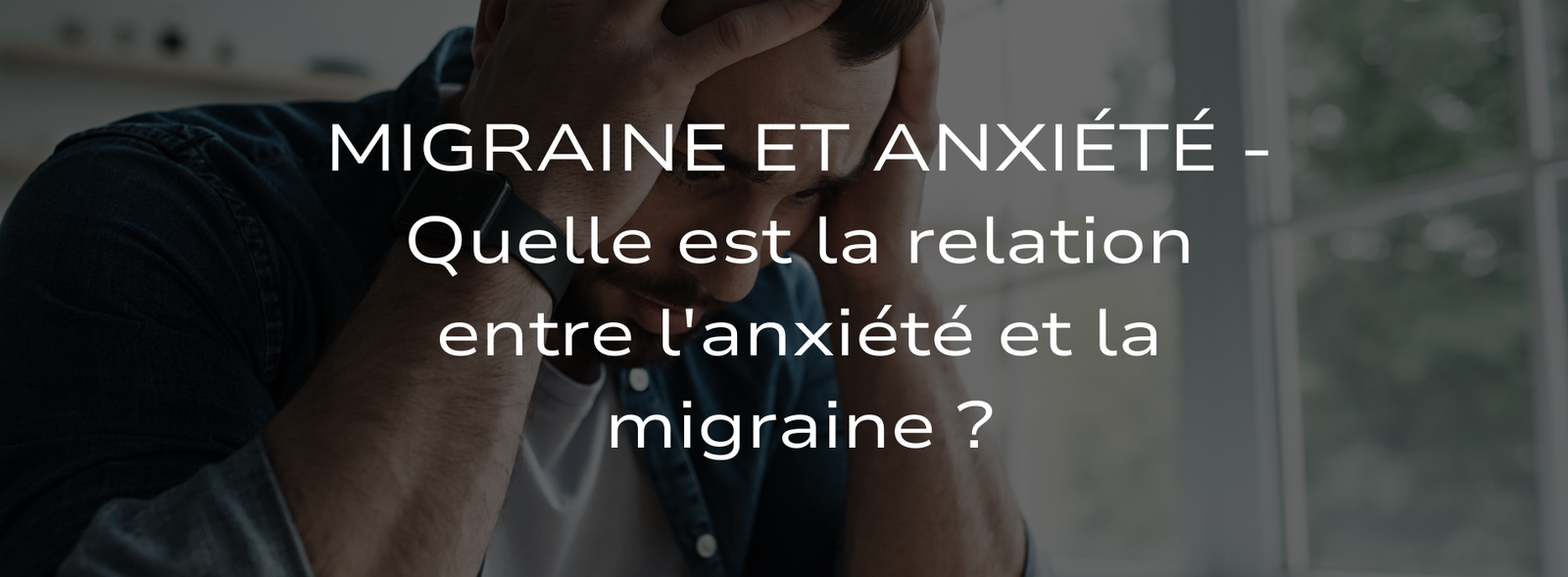 Migraine et Anxiété - Quelle est la relation entre l'anxiété et la migraine ?
