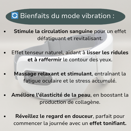 Les différents bienfaits du mode vibration : stimule la circulation sanguine lisse les rides et raffermis, relaxe et stimule, améliore l'élasticité de la peau et tonifie le regard.